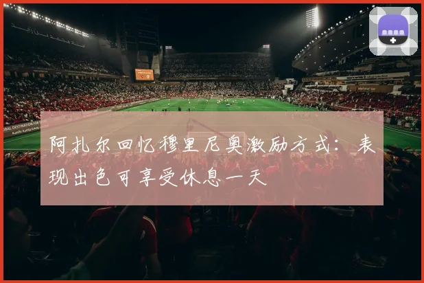 阿扎尔回忆穆里尼奥激励方式：表现出色可享受休息一天