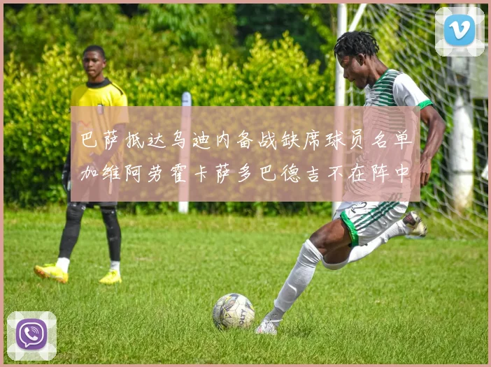 巴萨抵达乌迪内备战缺席球员名单加维阿劳霍卡萨多巴德吉不在阵中