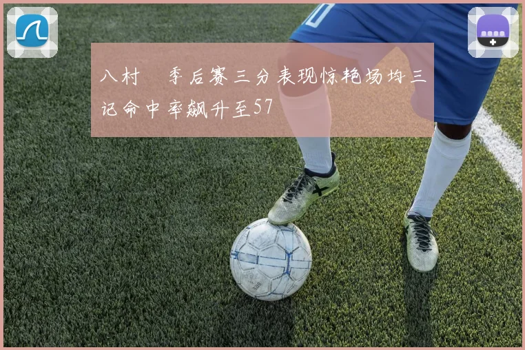 八村塁季后赛三分表现惊艳场均三记命中率飙升至57
