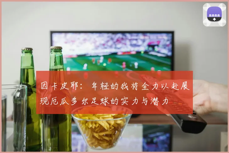因卡皮耶：年轻的我将全力以赴展现厄瓜多尔足球的实力与潜力