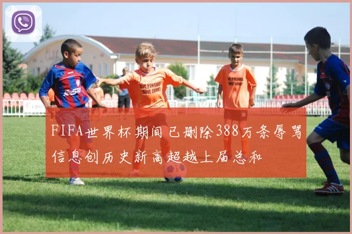 FIFA世界杯期间已删除388万条辱骂信息创历史新高超越上届总和