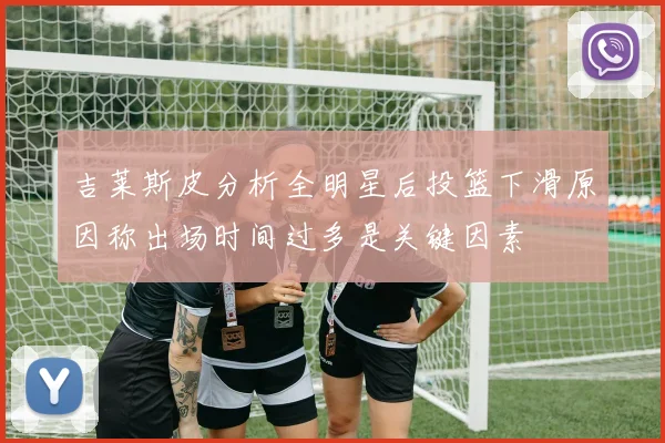 吉莱斯皮分析全明星后投篮下滑原因称出场时间过多是关键因素
