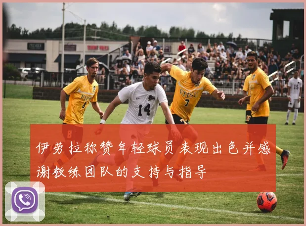 伊劳拉称赞年轻球员表现出色并感谢教练团队的支持与指导