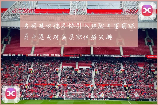 名宿建议德足协引入经验丰富前球员卡恩或对高层职位感兴趣