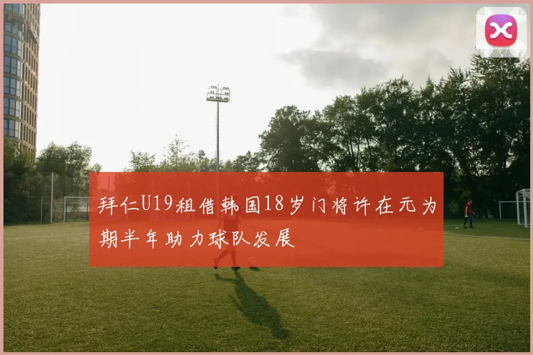 拜仁U19租借韩国18岁门将许在元为期半年助力球队发展