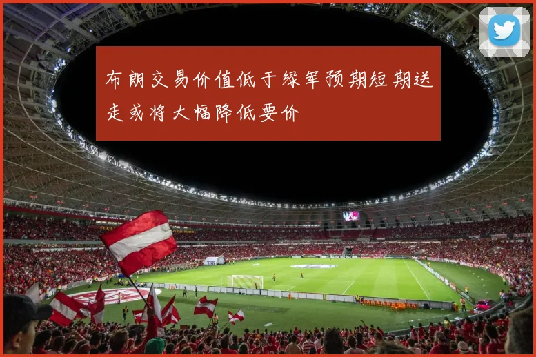 布朗交易价值低于绿军预期短期送走或将大幅降低要价