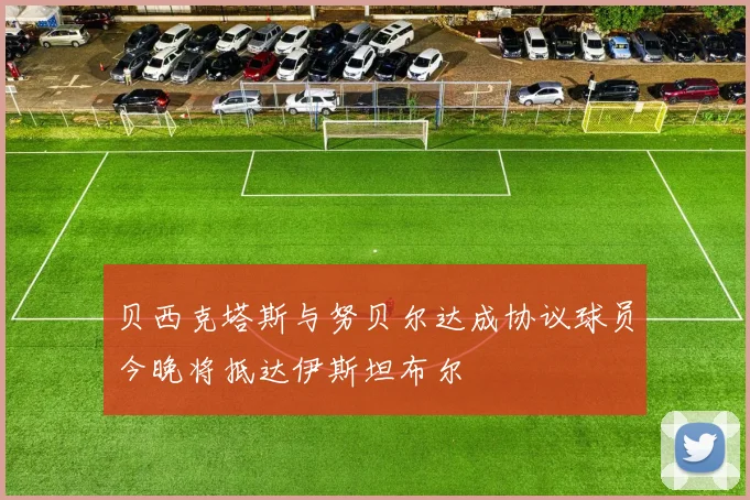 贝西克塔斯与努贝尔达成协议球员今晚将抵达伊斯坦布尔