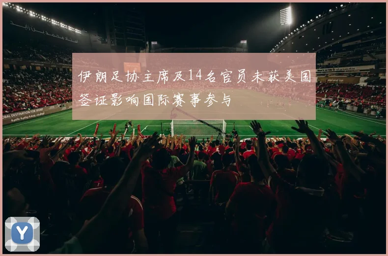 伊朗足协主席及14名官员未获美国签证影响国际赛事参与