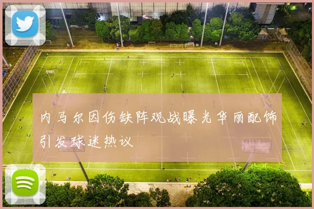 内马尔因伤缺阵观战曝光华丽配饰引发球迷热议