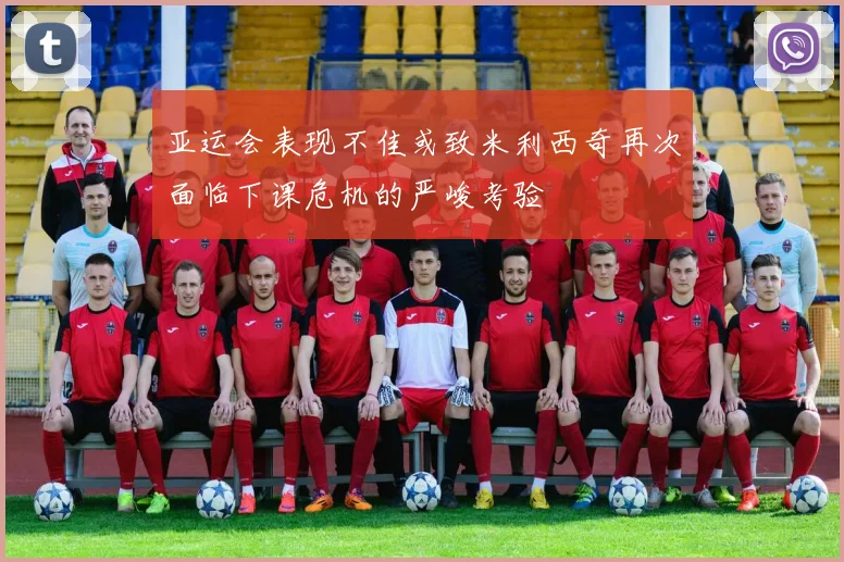 亚运会表现不佳或致米利西奇再次面临下课危机的严峻考验