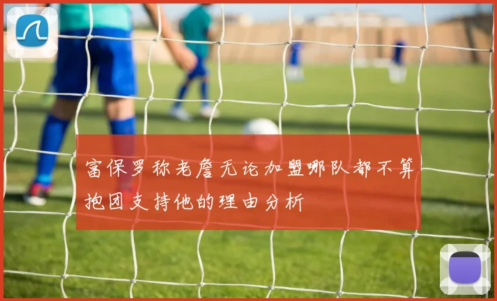 富保罗称老詹无论加盟哪队都不算抱团支持他的理由分析