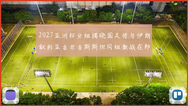 2027亚洲杯分组揭晓国足将与伊朗叙利亚吉尔吉斯斯坦同组激战在即