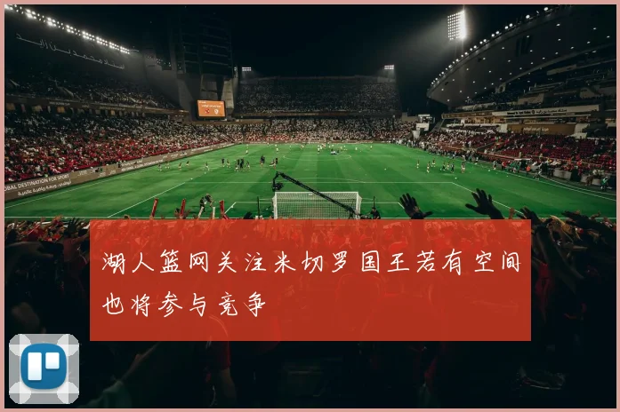 湖人篮网关注米切罗国王若有空间也将参与竞争