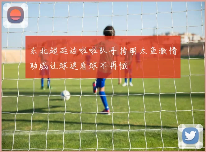 东北超延边啦啦队手持明太鱼激情助威让球迷看球不再饿