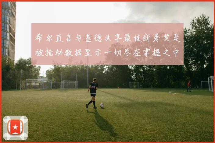 希尔直言与基德共享最佳新秀奖是被抢劫数据显示一切尽在掌握之中