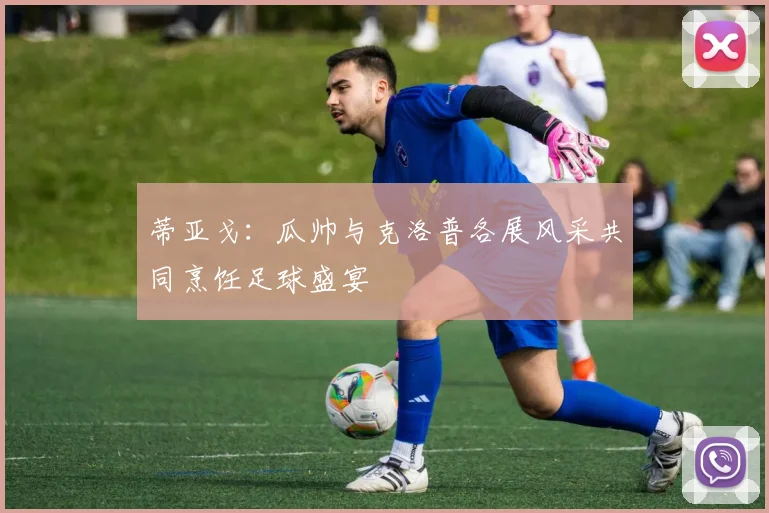 蒂亚戈：瓜帅与克洛普各展风采共同烹饪足球盛宴