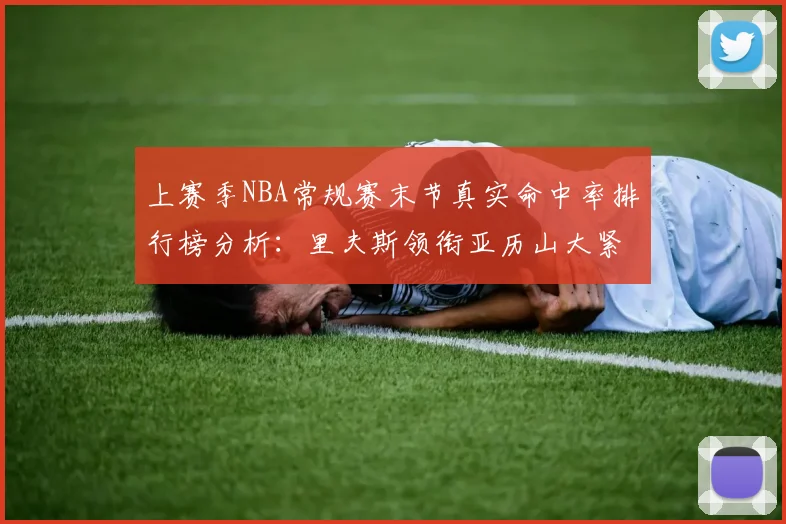 上赛季NBA常规赛末节真实命中率排行榜分析：里夫斯领衔亚历山大紧随其后